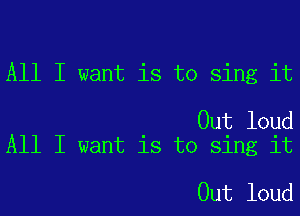 All I want is to sing it

Out loud
All I want is to sing it

Out loud