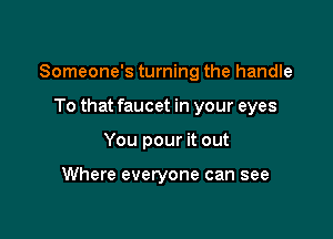 Someone's turning the handle

To that faucet in your eyes
You pour it out

Where everyone can see