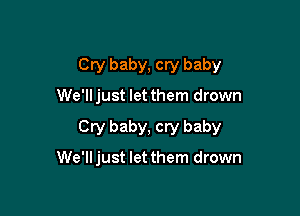 Cry baby, cry baby

We'll just let them drown

Cry baby, cry baby

We'll just let them drown