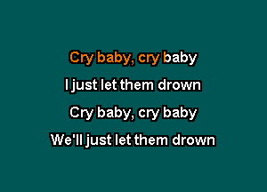 Cry baby, cry baby

ljust let them drown

Cry baby, cry baby

We'll just let them drown