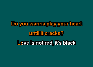 Do you wanna play your heart

until it cracks?

Love is not red, it's black