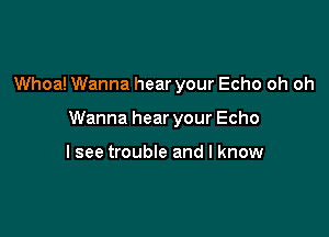 Whoa! Wanna hear your Echo oh oh

Wanna hear your Echo

lsee trouble and I know