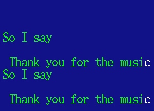 So I say

Thank you for the music
So I say

Thank you for the music