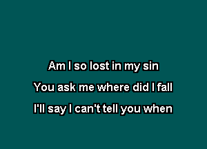 Am I so lost in my sin

You ask me where did lfall

I'll say I can't tell you when