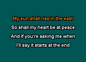 My sun shall rise in the east

80 shall my heart be at peace

And ifyou're asking me when

I'll say it starts at the end
