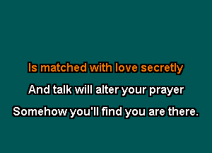 Is matched with love secretly

And talk will alter your prayer

Somehow you'll find you are there.