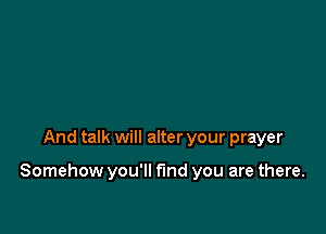 And talk will alter your prayer

Somehow you'll find you are there.
