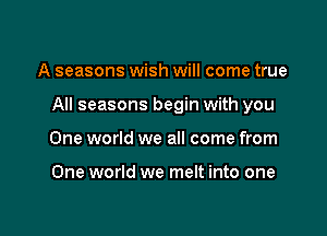 A seasons wish will come true

All seasons begin with you

One world we all come from

One world we melt into one