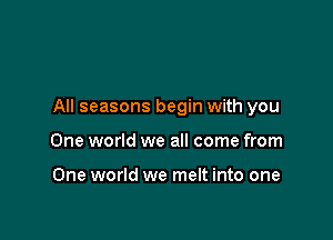 All seasons begin with you

One world we all come from

One world we melt into one