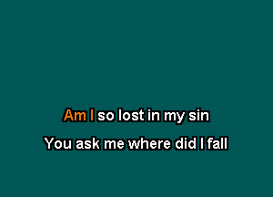 Am I so lost in my sin

You ask me where did I fall