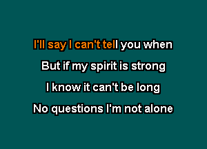 I'll say I can't tell you when

But if my spirit is strong

I know it can't be long

No questions I'm not alone