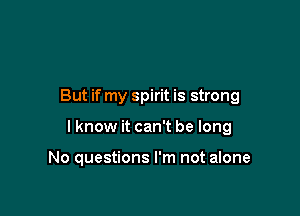 But if my spirit is strong

I know it can't be long

No questions I'm not alone