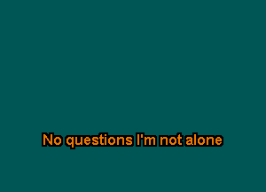 No questions I'm not alone