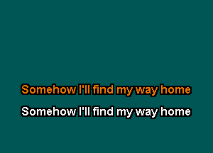 Somehow I'll find my way home

Somehow I'll fund my way home