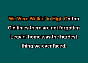 We Were Walkin' in High Cotton

Old times there are not forgotten

Leavin' home was the hardest

thing we ever faced.