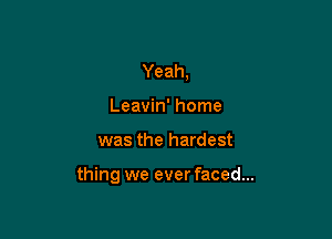Yeah,
Leavin' home

was the hardest

thing we ever faced...