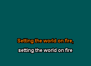 Setting the world on fire,

setting the world on fire
