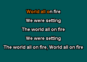 World all on fire
We were setting

The world all on fire

We were setting

The world all on fire, World all on fire