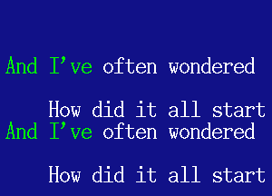 And llve often wondered

How did it all start
And llve often wondered

How did it all start