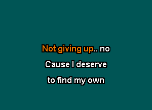 Not giving up.. no

Cause I deserve

to find my own