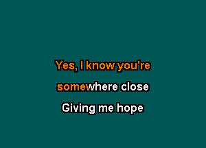 Yes, I know you're

somewhere close

Giving me hope