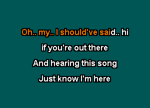 011.. my.. I should've said.. hi

if you're out there

And hearing this song

Just know I'm here