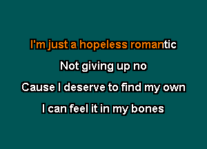 l'mjust a hopeless romantic

Not giving up no

Cause I deserve to find my own

I can feel it in my bones