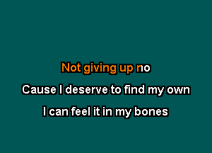 Not giving up no

Cause I deserve to find my own

I can feel it in my bones