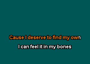 Cause I deserve to find my own

I can feel it in my bones