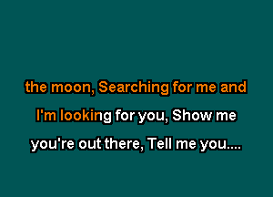 the moon, Searching for me and

I'm looking for you, Show me

you're out there, Tell me you....