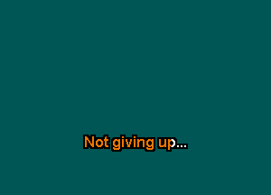 Not giving up...