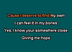 Cause I deserve to fund my own
I can feel it in my bones

Yes, I know your somewhere close

Giving me hope