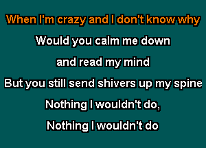 When I'm crazy and I don't know why
Would you calm me down
and read my mind
But you still send shivers up my spine
Nothing I wouldn't do,
Nothing I wouldn't do