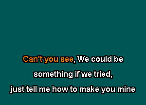 Can't you see, We could be

something ifwe tried,

just tell me how to make you mine