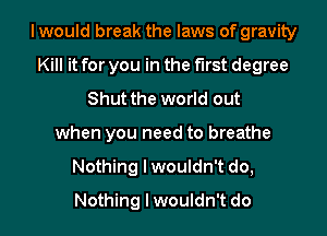 I would break the laws of gravity
Kill it for you in the first degree
Shut the world out
when you need to breathe
Nothing I wouldn't do,
Nothing I wouldn't do