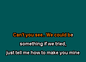 Can't you see.. We could be

something ifwe tried,

just tell me how to make you mine