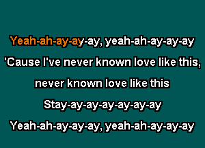 Yeah-ah-ay-ay-ay, yeah-ah-ay-ay-ay
'Cause I've never known love like this,
never known love like this
Stay-ay-ay-ay-ay-ay-ay
Yeah-ah-ay-ay-ay, yeah-ah-ay-ay-ay