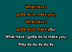 What have I
gotta do to make you,
What have I

gotta do to make you,

What have I gotta do to make you,

Stay-ay-ay-ay-ay-ay