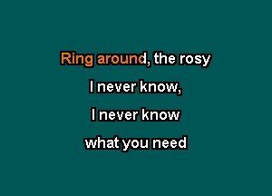 Ring around, the rosy

I never know,
I never know

what you need