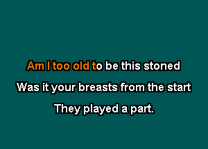 Am I too old to be this stoned

Was it your breasts from the start

They played a part.