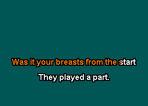 Was it your breasts from the start

They played a part.