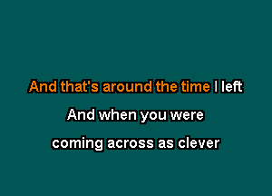 And that's around the time I left

And when you were

coming across as clever