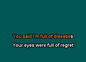 You said I'm full of diseases

Your eyes were full of regret