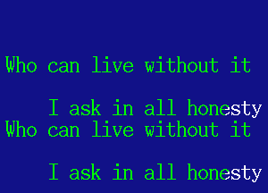 Who can live without it

I ask in all honesty
Who can live without it

I ask in all honesty