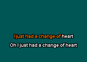 ljust had a change of heart

0h ljust had a change of heart