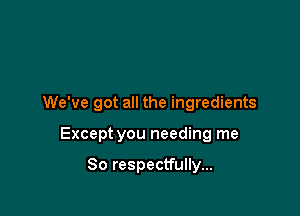 We've got all the ingredients

Except you needing me

So respectfully...