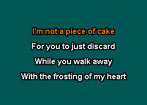 I'm not a piece of cake
For you to just discard

While you walk away

With the frosting of my heart