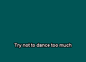 Try not to dance too much