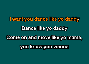 I want you dance like yo daddy

Dance like yo daddy

Come on and move like yo mama,

you know you wanna