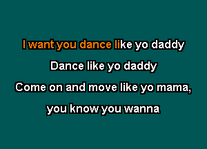 I want you dance like yo daddy

Dance like yo daddy

Come on and move like yo mama,

you know you wanna